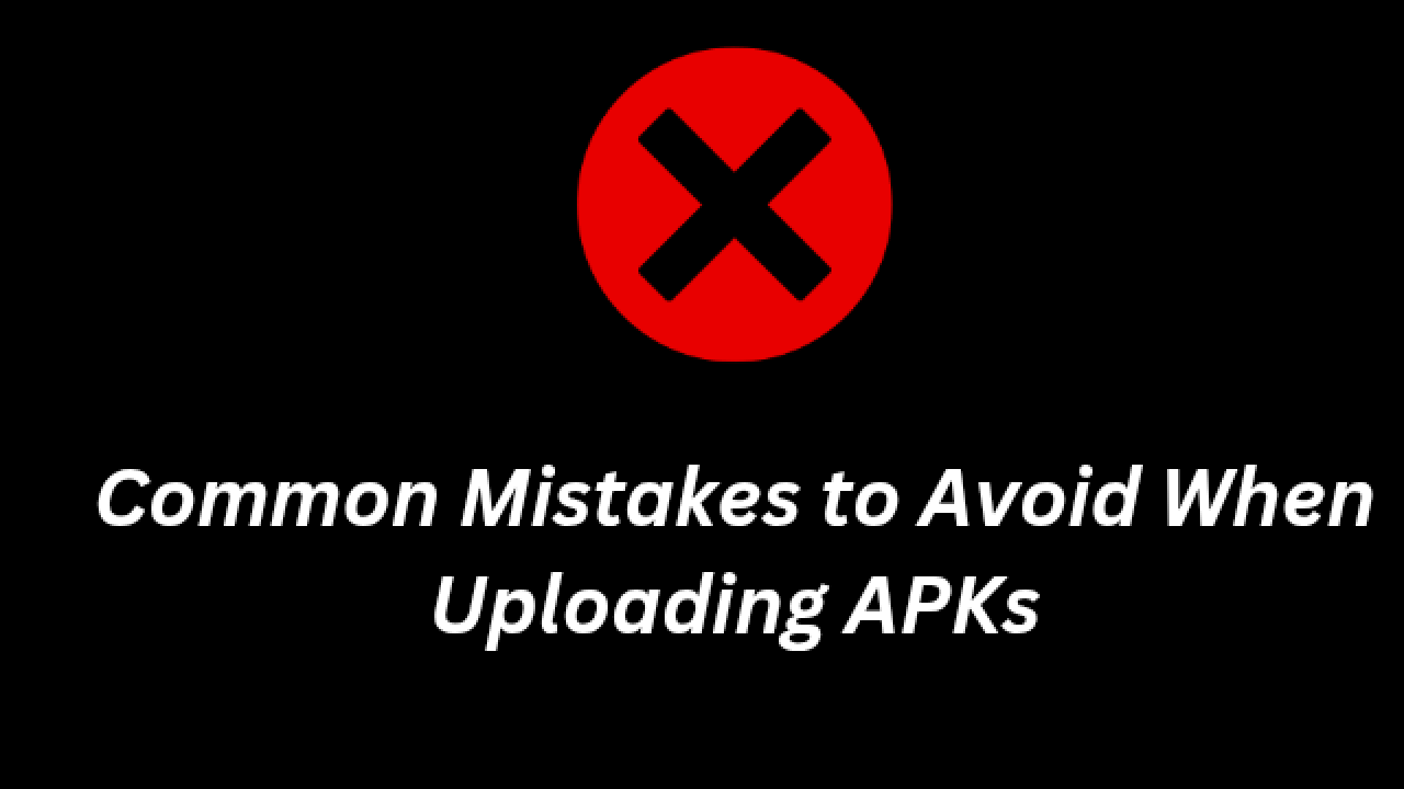 Common Mistakes to Avoid When Uploading APKs